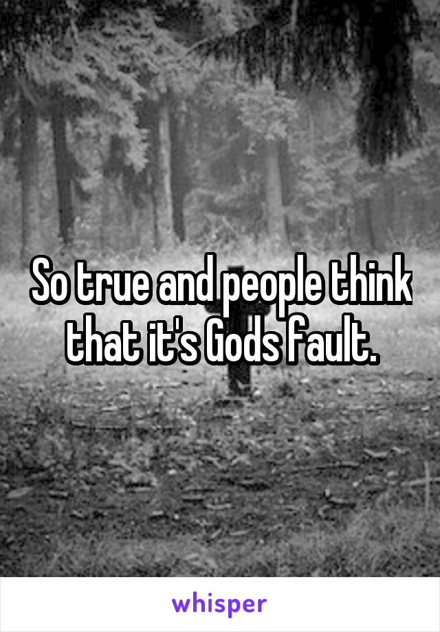 So true and people think that it's Gods fault.