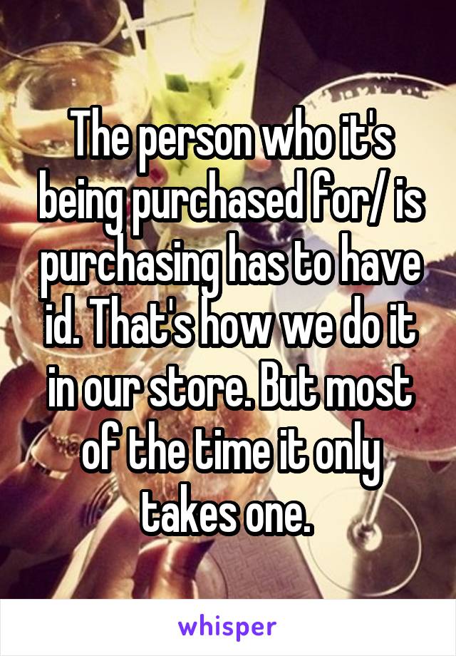 The person who it's being purchased for/ is purchasing has to have id. That's how we do it in our store. But most of the time it only takes one. 