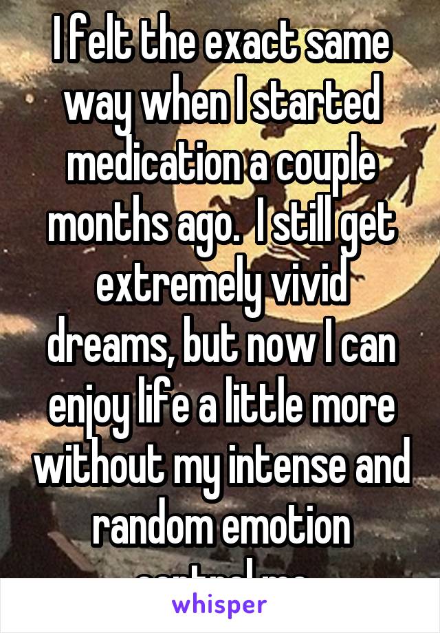 I felt the exact same way when I started medication a couple months ago.  I still get extremely vivid dreams, but now I can enjoy life a little more without my intense and random emotion control me