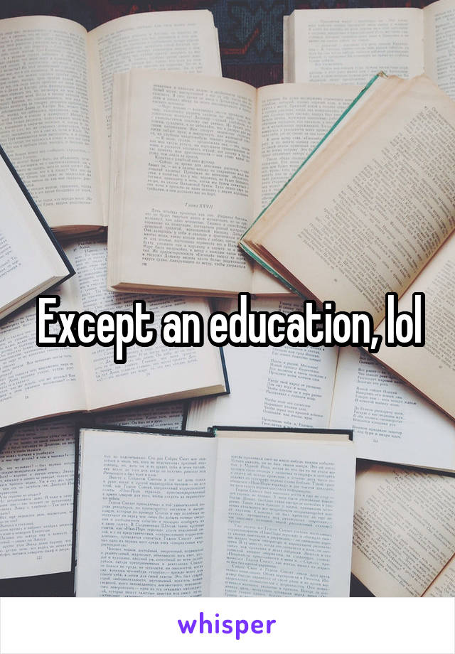 Except an education, lol