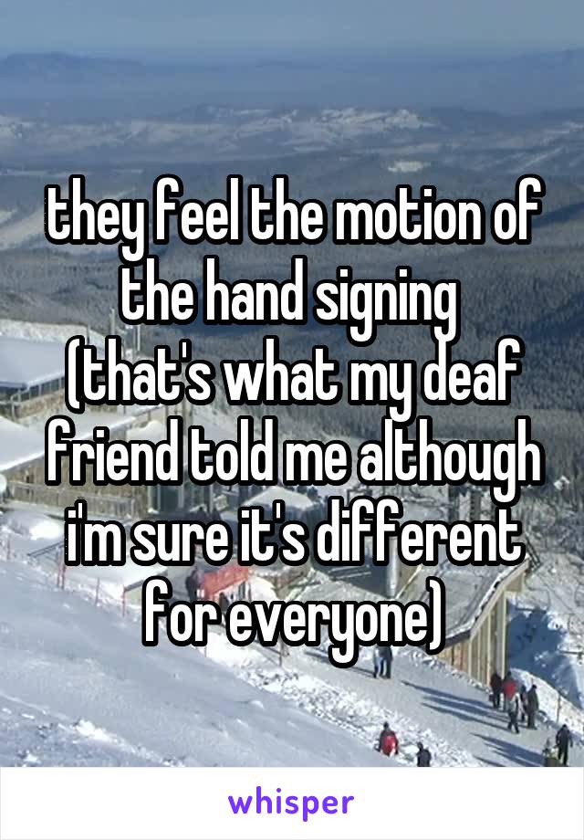 they feel the motion of the hand signing 
(that's what my deaf friend told me although i'm sure it's different for everyone)