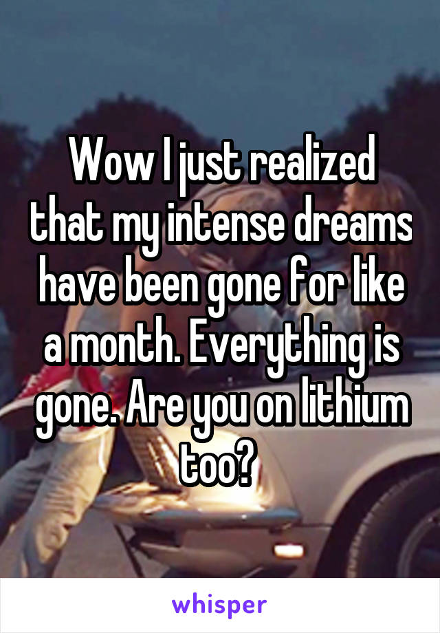 Wow I just realized that my intense dreams have been gone for like a month. Everything is gone. Are you on lithium too? 