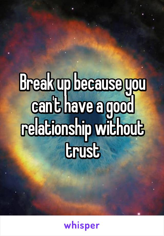 Break up because you can't have a good relationship without trust