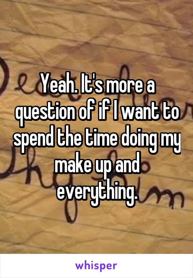 Yeah. It's more a question of if I want to spend the time doing my make up and everything.