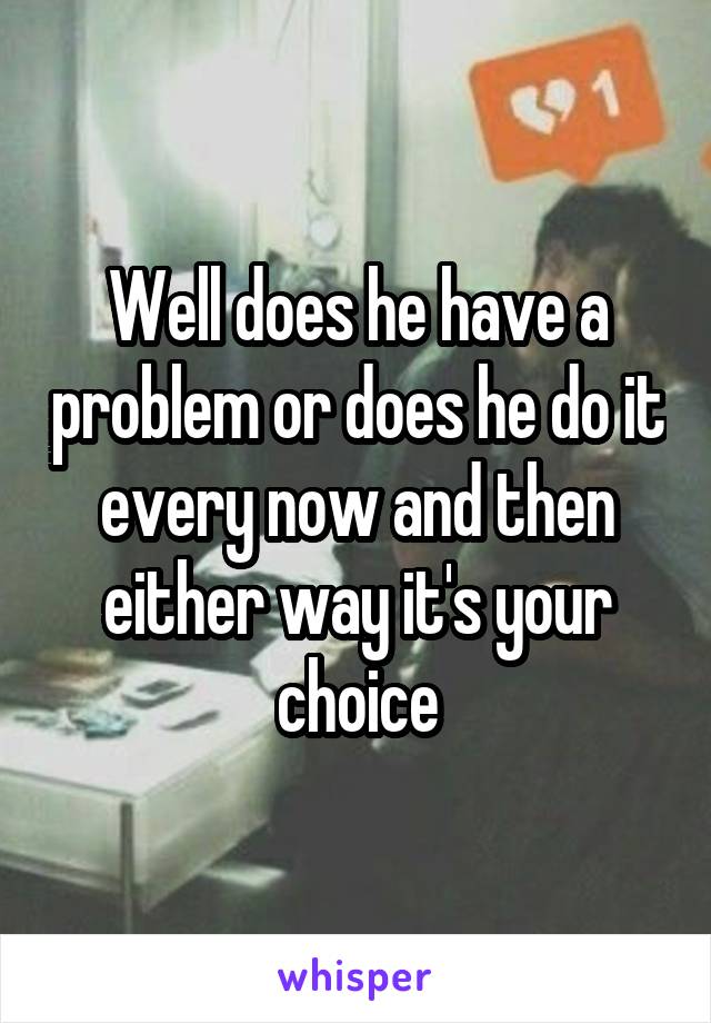 Well does he have a problem or does he do it every now and then either way it's your choice