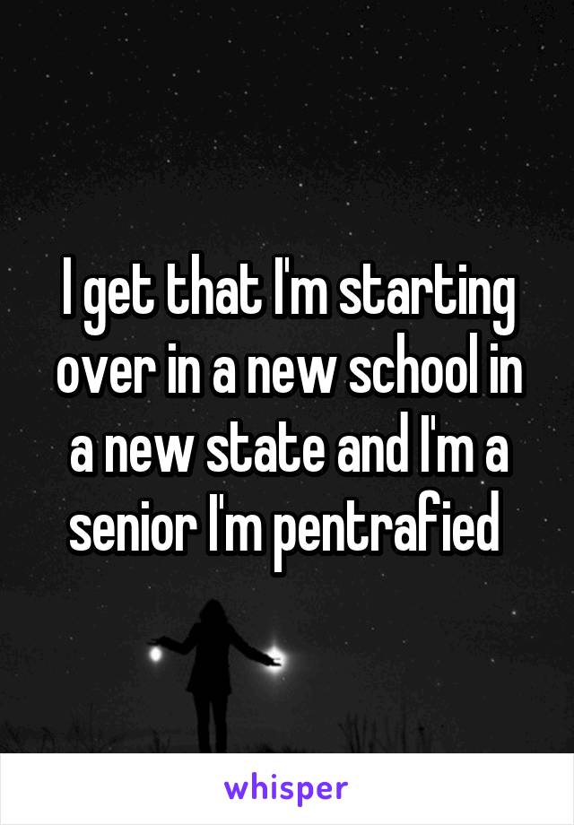I get that I'm starting over in a new school in a new state and I'm a senior I'm pentrafied 