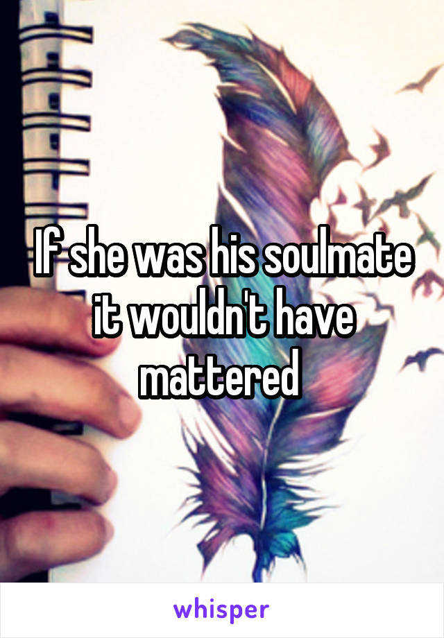 If she was his soulmate it wouldn't have mattered 