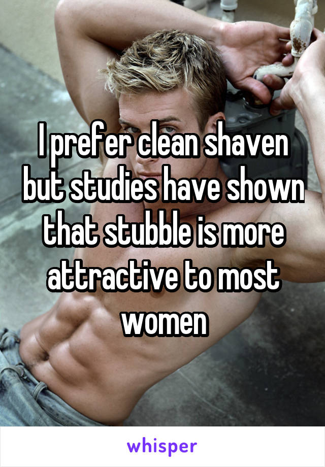 I prefer clean shaven but studies have shown that stubble is more attractive to most women