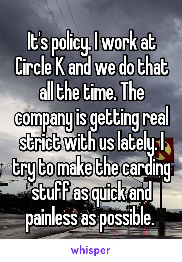 It's policy. I work at Circle K and we do that all the time. The company is getting real strict with us lately. I try to make the carding stuff as quick and painless as possible. 