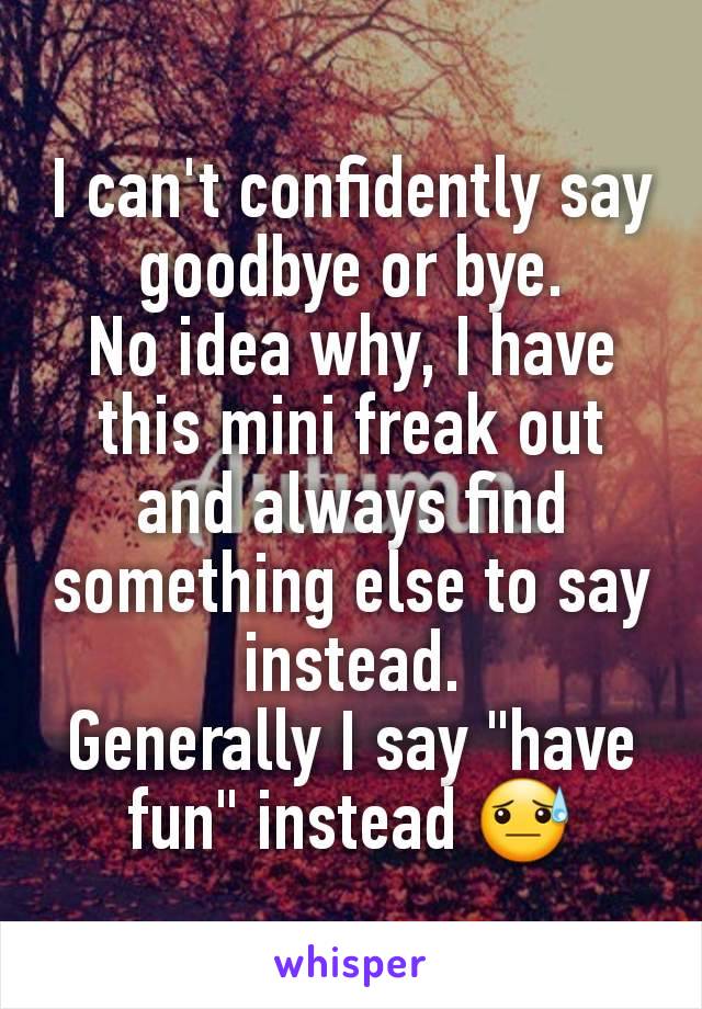 I can't confidently say goodbye or bye.
No idea why, I have this mini freak out and always find something else to say instead.
Generally I say "have fun" instead 😓