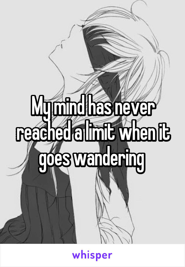 My mind has never reached a limit when it goes wandering 