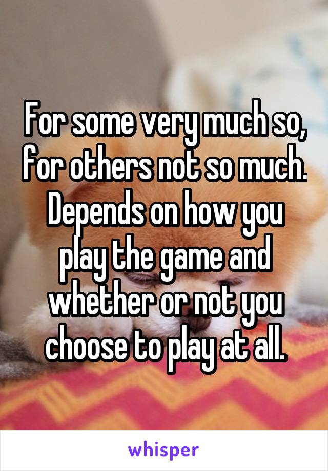 For some very much so, for others not so much. Depends on how you play the game and whether or not you choose to play at all.