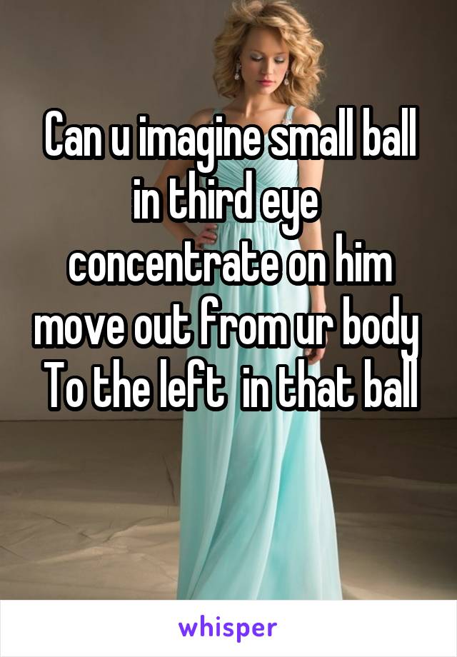 Can u imagine small ball in third eye 
concentrate on him move out from ur body 
To the left  in that ball 
