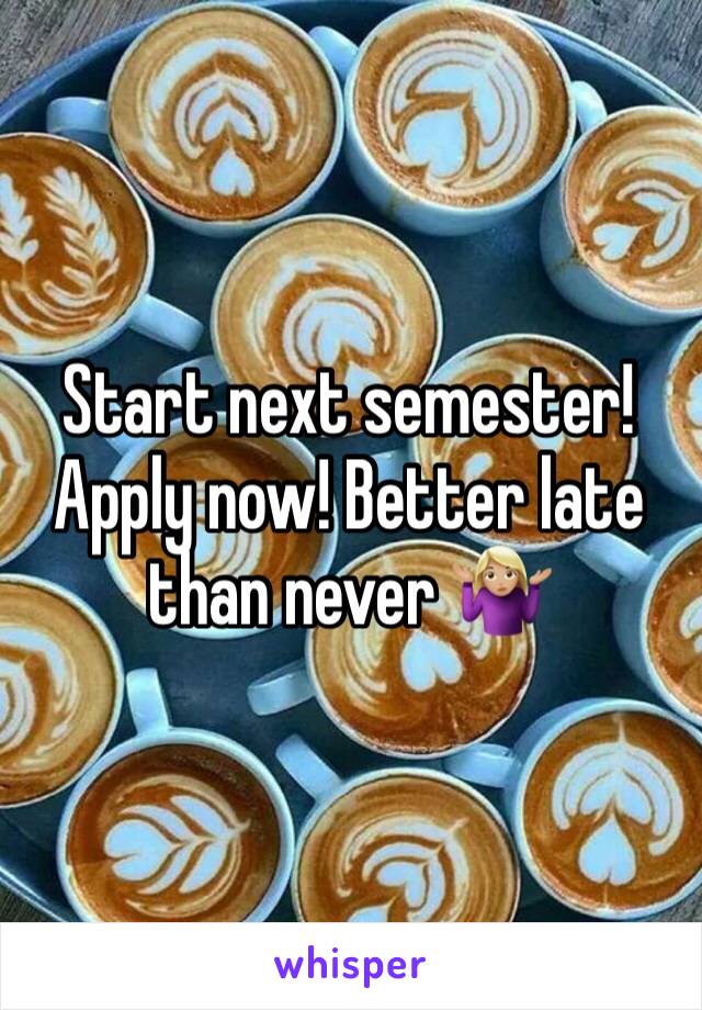 Start next semester! Apply now! Better late than never 🤷🏼‍♀️