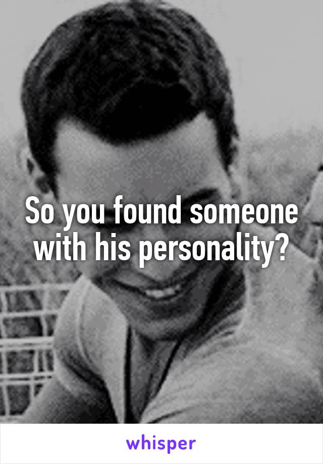So you found someone with his personality?