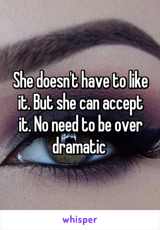 She doesn't have to like it. But she can accept it. No need to be over dramatic 