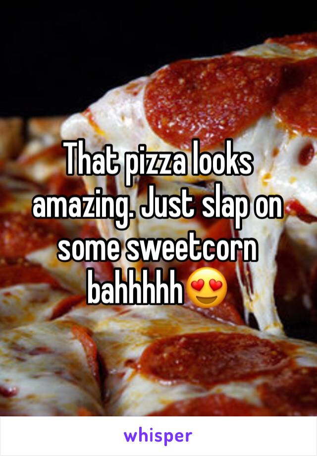 That pizza looks amazing. Just slap on some sweetcorn bahhhhh😍