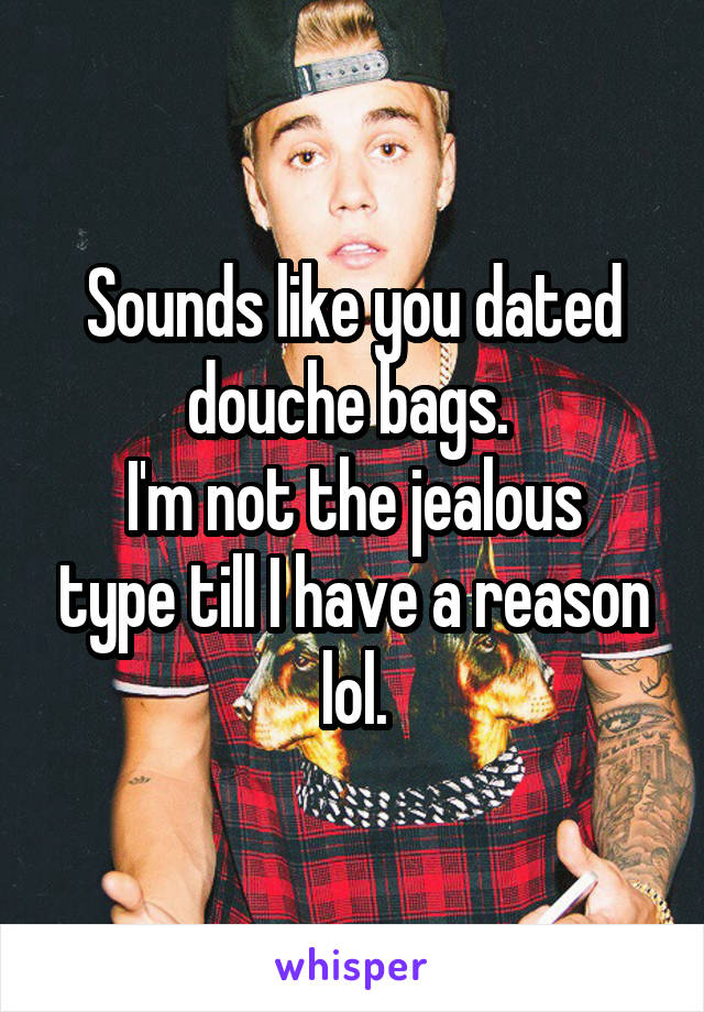 Sounds like you dated douche bags. 
I'm not the jealous type till I have a reason lol.