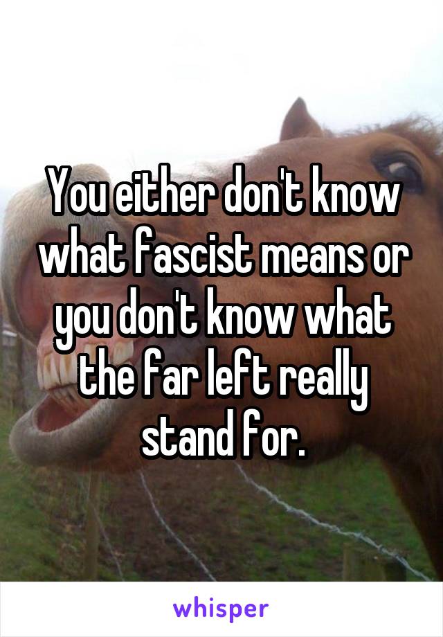 You either don't know what fascist means or you don't know what the far left really stand for.