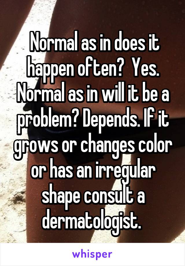  Normal as in does it happen often?  Yes. Normal as in will it be a problem? Depends. If it grows or changes color or has an irregular shape consult a dermatologist. 