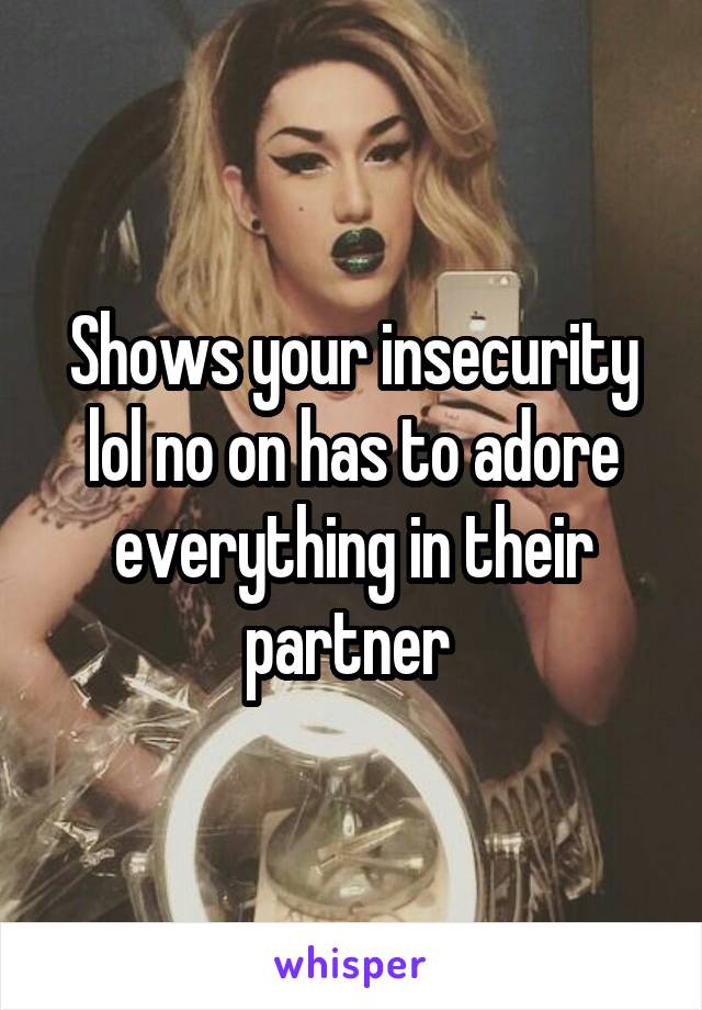 Shows your insecurity lol no on has to adore everything in their partner 