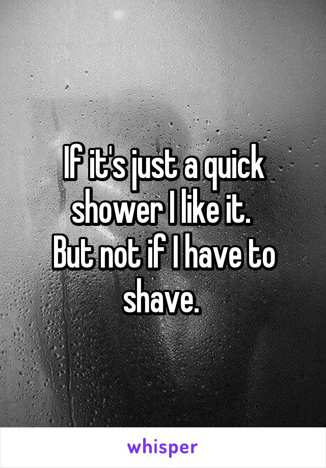 If it's just a quick shower I like it. 
But not if I have to shave. 