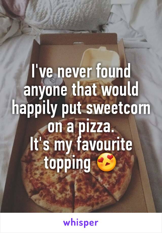 I've never found anyone that would happily put sweetcorn on a pizza.
It's my favourite topping 😍