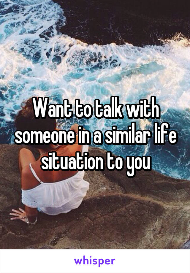 Want to talk with someone in a similar life situation to you