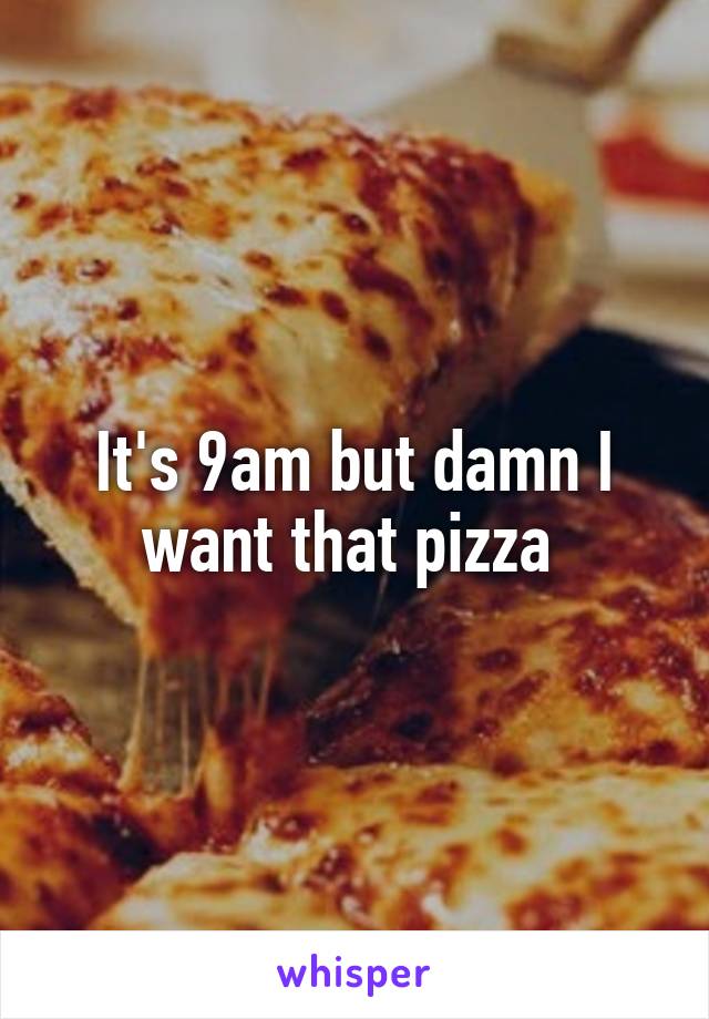 It's 9am but damn I want that pizza 