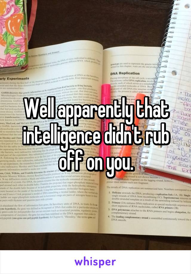 Well apparently that intelligence didn't rub off on you.