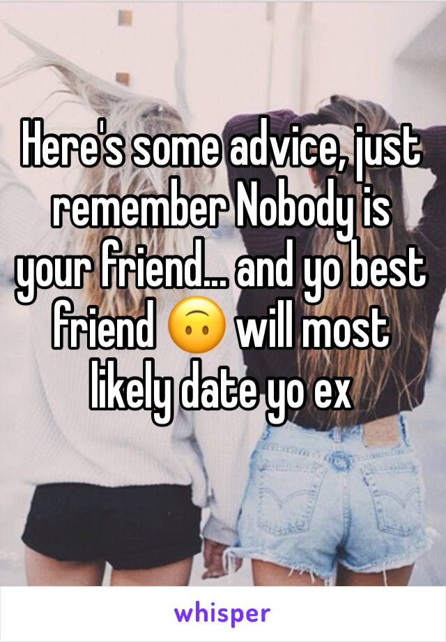 Here's some advice, just remember Nobody is your friend... and yo best friend 🙃 will most likely date yo ex 