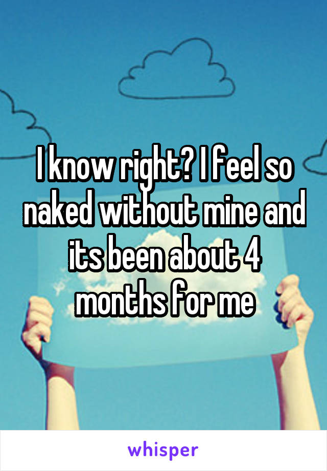 I know right? I feel so naked without mine and its been about 4 months for me