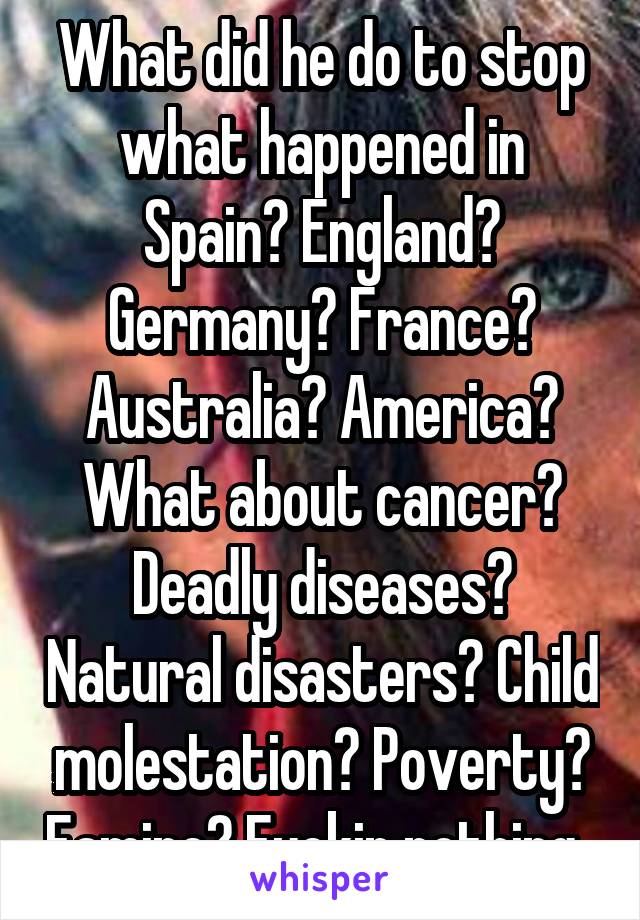 What did he do to stop what happened in Spain? England? Germany? France? Australia? America? What about cancer? Deadly diseases? Natural disasters? Child molestation? Poverty? Famine? Fuckin nothing. 