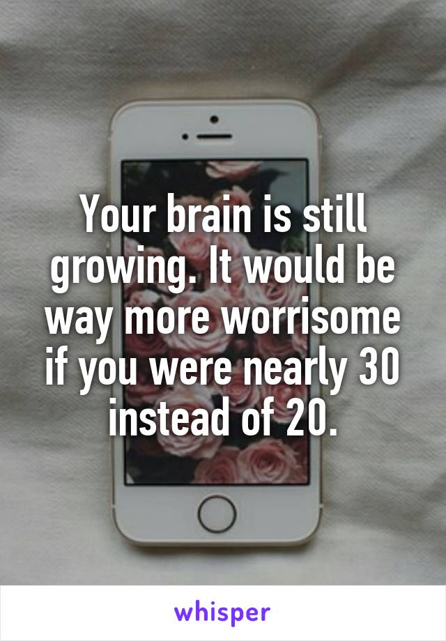 Your brain is still growing. It would be way more worrisome if you were nearly 30 instead of 20.