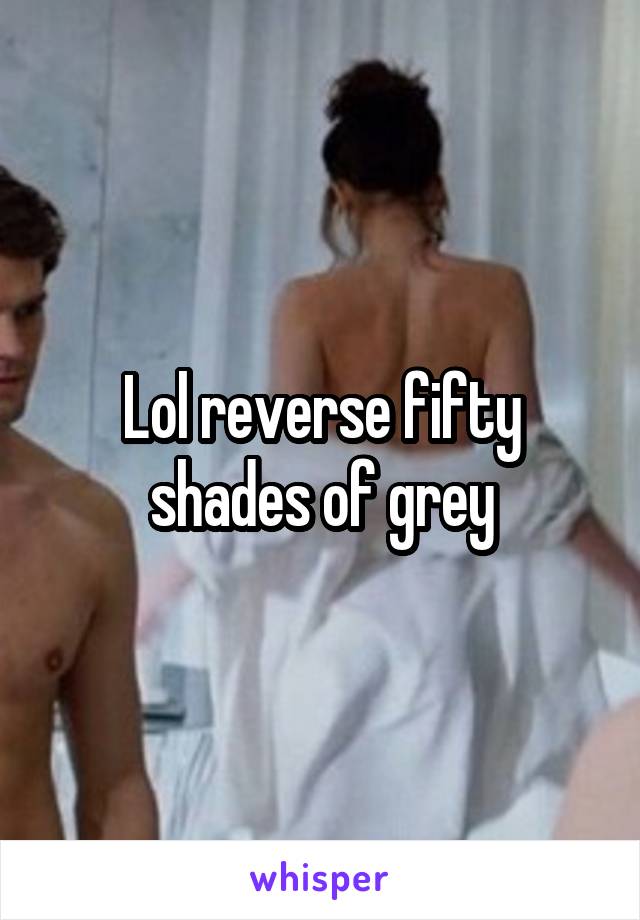Lol reverse fifty shades of grey