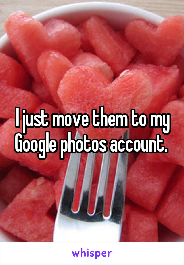 I just move them to my Google photos account. 