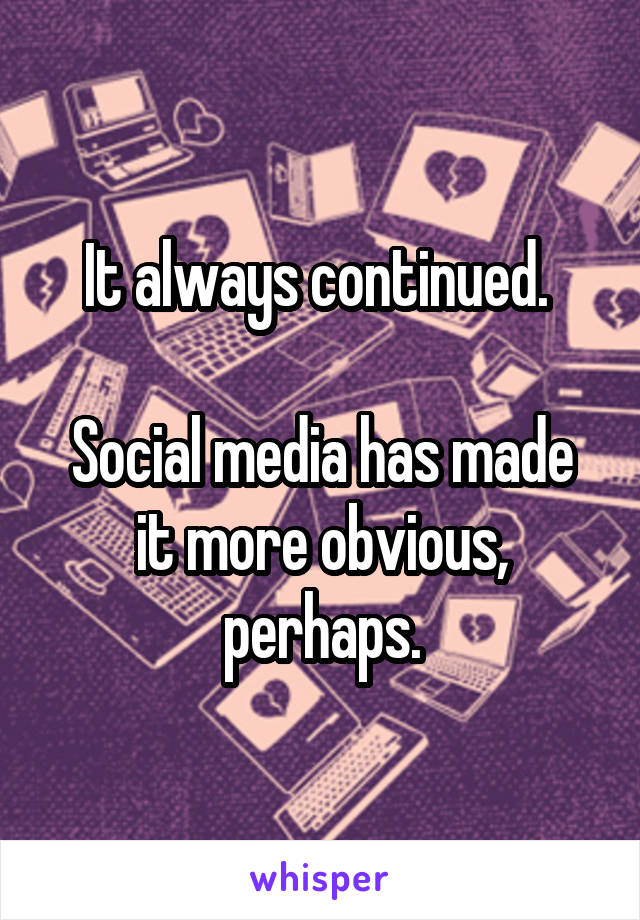 It always continued. 

Social media has made it more obvious, perhaps.