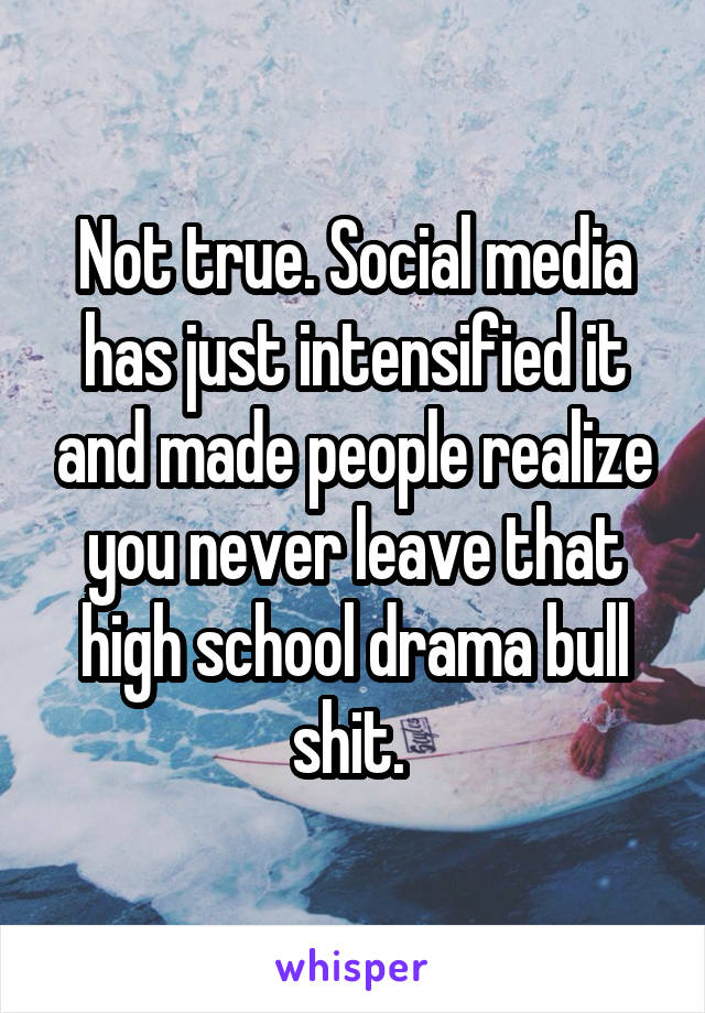 Not true. Social media has just intensified it and made people realize you never leave that high school drama bull shit. 