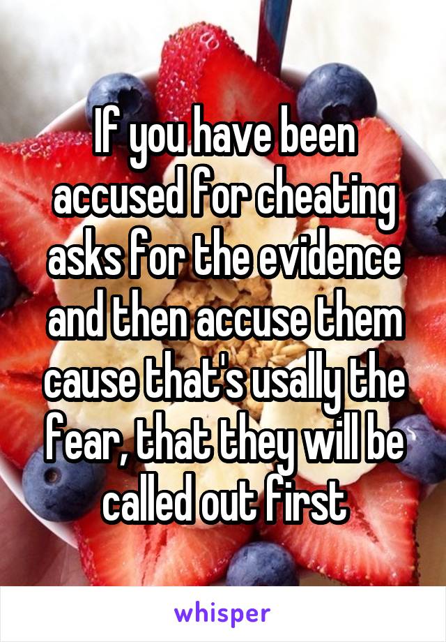 If you have been accused for cheating asks for the evidence and then accuse them cause that's usally the fear, that they will be called out first
