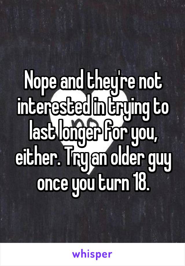 Nope and they're not interested in trying to last longer for you, either. Try an older guy once you turn 18.