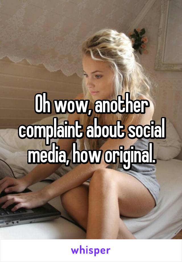 Oh wow, another complaint about social media, how original.