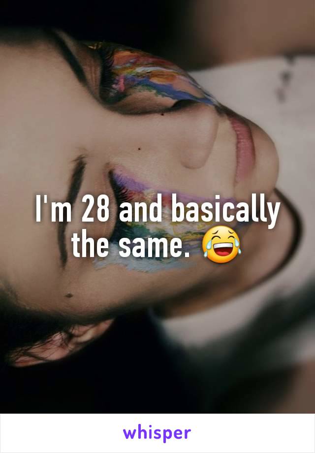 I'm 28 and basically the same. 😂