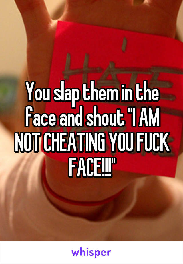 You slap them in the face and shout "I AM NOT CHEATING YOU FUCK FACE!!!"