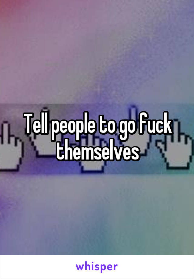 Tell people to go fuck themselves