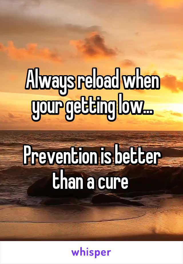Always reload when your getting low...

Prevention is better than a cure 