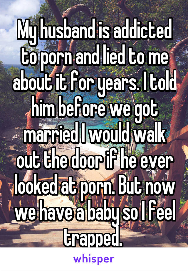 My husband is addicted to porn and lied to me about it for years. I told him before we got married I would walk out the door if he ever looked at porn. But now we have a baby so I feel trapped. 