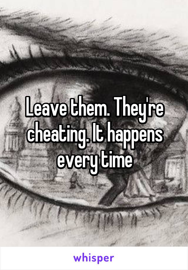 Leave them. They're cheating. It happens every time