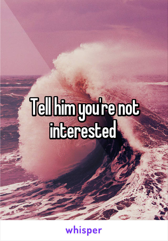 Tell him you're not interested 