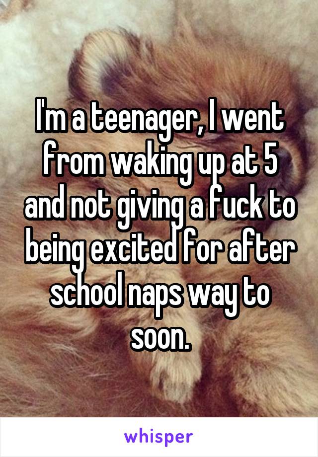 I'm a teenager, I went from waking up at 5 and not giving a fuck to being excited for after school naps way to soon.