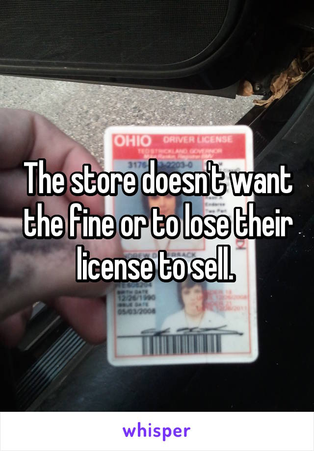 The store doesn't want the fine or to lose their license to sell. 